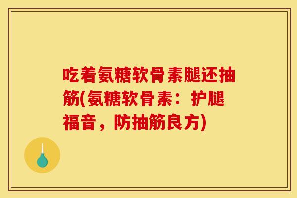 吃着氨糖软骨素腿还抽筋(氨糖软骨素：护腿福音，防抽筋良方)