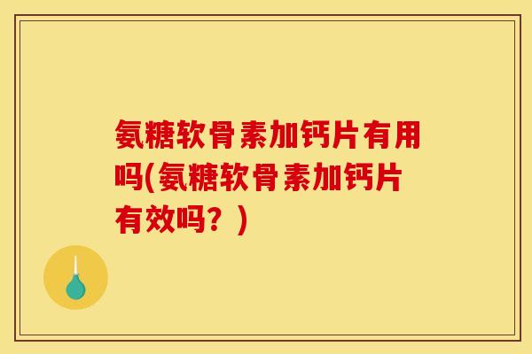 氨糖软骨素加钙片有用吗(氨糖软骨素加钙片有效吗？)