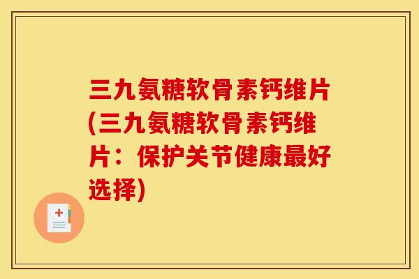 三九氨糖软骨素钙维片(三九氨糖软骨素钙维片：保护关节健康最好选择)