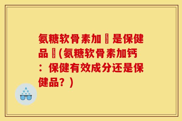 氨糖软骨素加鈣是保健品嗎(氨糖软骨素加钙：保健有效成分还是保健品？)