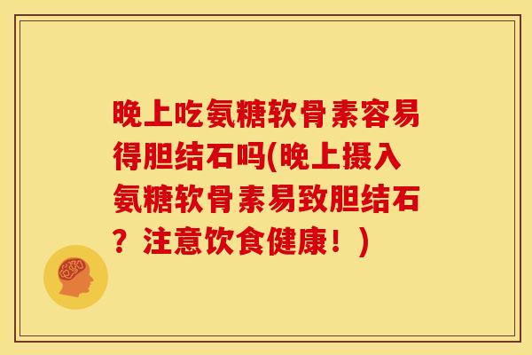 晚上吃氨糖软骨素容易得胆结石吗(晚上摄入氨糖软骨素易致胆结石？注意饮食健康！)