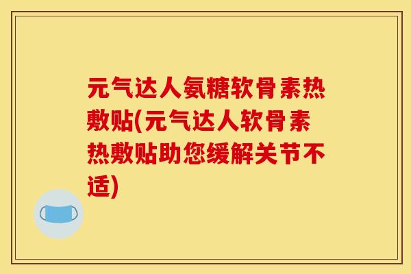 元气达人氨糖软骨素热敷贴(元气达人软骨素热敷贴助您缓解关节不适)