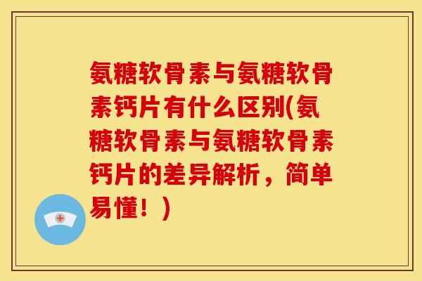 氨糖软骨素与氨糖软骨素钙片有什么区别(氨糖软骨素与氨糖软骨素钙片的差异解析，简单易懂！)