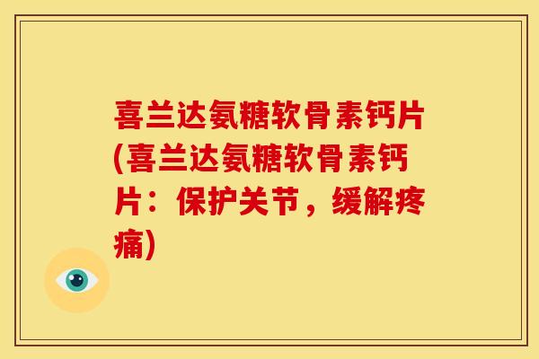喜兰达氨糖软骨素钙片(喜兰达氨糖软骨素钙片：保护关节，缓解疼痛)
