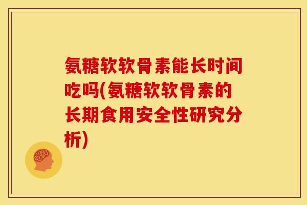 氨糖软软骨素能长时间吃吗(氨糖软软骨素的长期食用安全性研究分析)