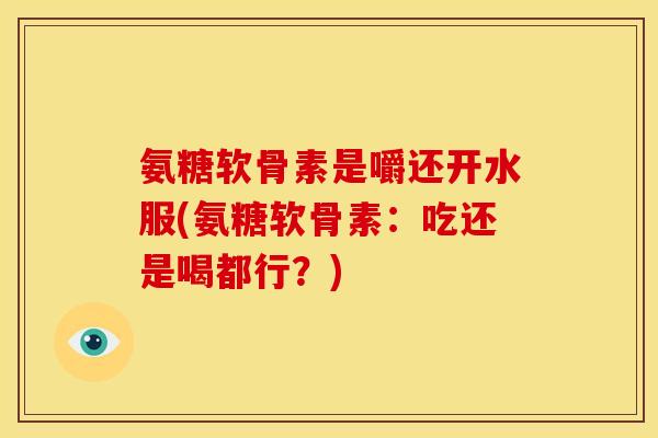 氨糖软骨素是嚼还开水服(氨糖软骨素：吃还是喝都行？)