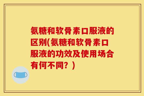 氨糖和软骨素口服液的区别(氨糖和软骨素口服液的功效及使用场合有何不同？)