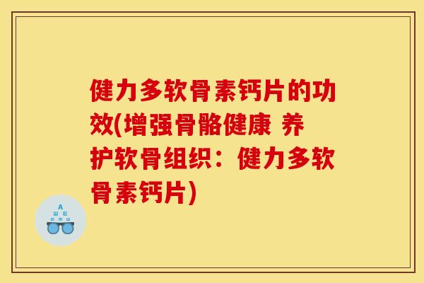 健力多软骨素钙片的功效(增强骨骼健康 养护软骨组织：健力多软骨素钙片)