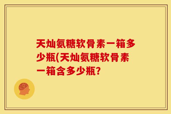 天灿氨糖软骨素一箱多少瓶(天灿氨糖软骨素一箱含多少瓶？