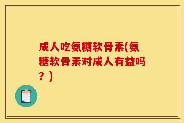 成人吃氨糖软骨素(氨糖软骨素对成人有益吗？)