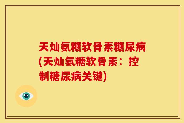 天灿氨糖软骨素糖尿病(天灿氨糖软骨素：控制糖尿病关键)