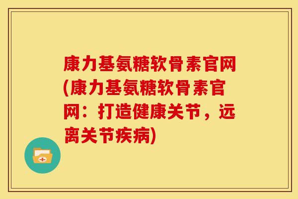 康力基氨糖软骨素官网(康力基氨糖软骨素官网：打造健康关节，远离关节疾病)