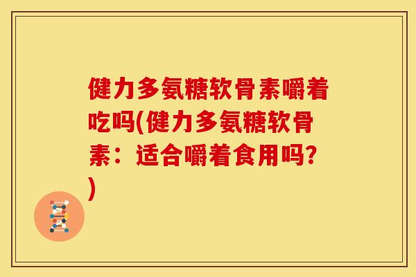 健力多氨糖软骨素嚼着吃吗(健力多氨糖软骨素：适合嚼着食用吗？)