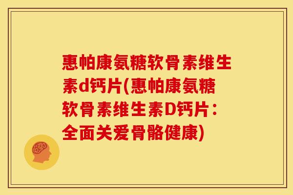 惠帕康氨糖软骨素维生素d钙片(惠帕康氨糖软骨素维生素D钙片：全面关爱骨骼健康)