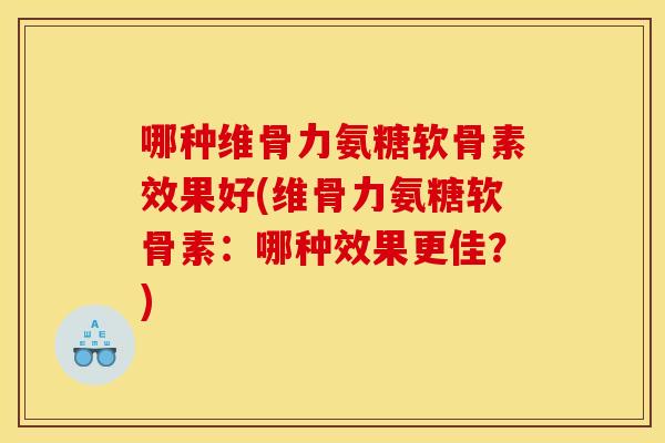 哪种维骨力氨糖软骨素效果好(维骨力氨糖软骨素：哪种效果更佳？)