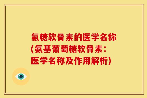 氨糖软骨素的医学名称(氨基葡萄糖软骨素：医学名称及作用解析)