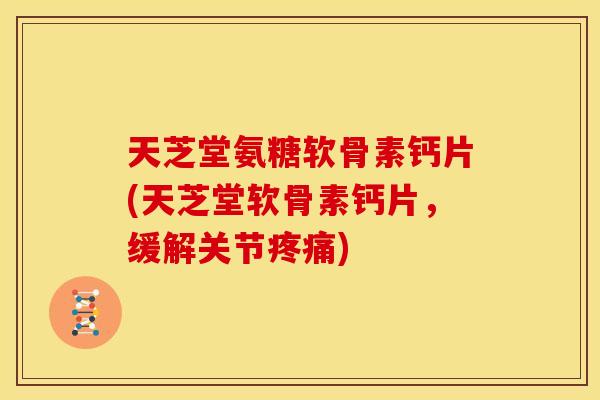 天芝堂氨糖软骨素钙片(天芝堂软骨素钙片，缓解关节疼痛)