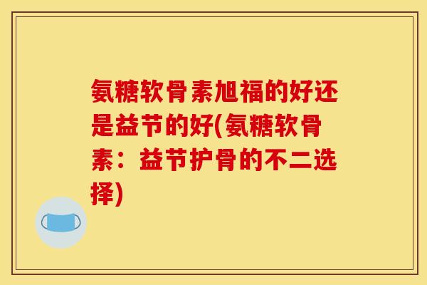 氨糖软骨素旭福的好还是益节的好(氨糖软骨素：益节护骨的不二选择)