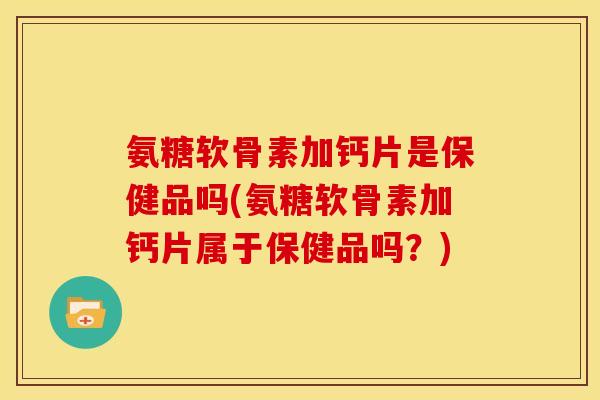 氨糖软骨素加钙片是保健品吗(氨糖软骨素加钙片属于保健品吗？)