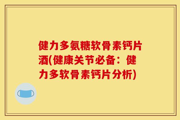 健力多氨糖软骨素钙片酒(健康关节必备：健力多软骨素钙片分析)