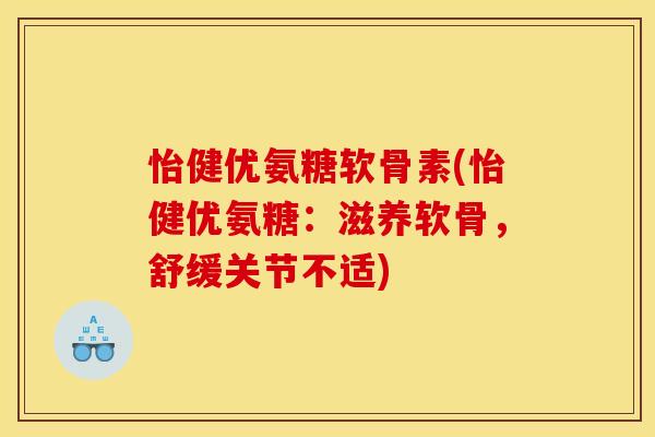 怡健优氨糖软骨素(怡健优氨糖：滋养软骨，舒缓关节不适)