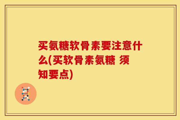 买氨糖软骨素要注意什么(买软骨素氨糖 须知要点)