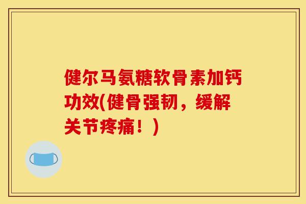 健尔马氨糖软骨素加钙功效(健骨强韧，缓解关节疼痛！)