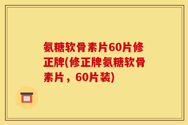 氨糖软骨素片60片修正牌(修正牌氨糖软骨素片，60片装)