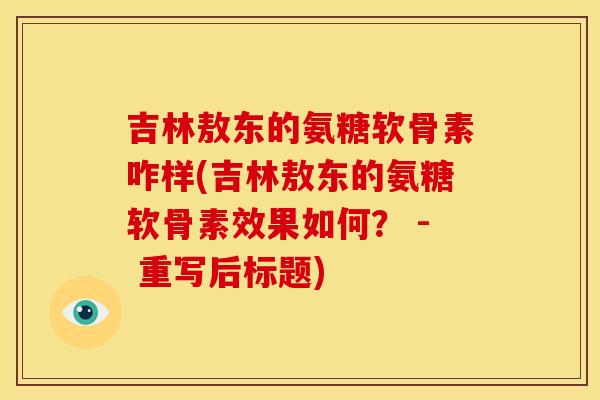 吉林敖东的氨糖软骨素咋样(吉林敖东的氨糖软骨素效果如何？ - 重写后标题)