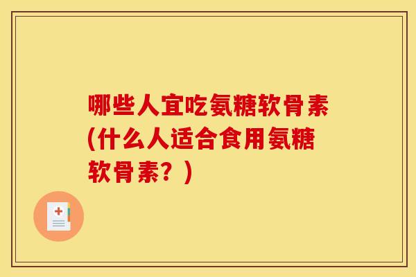 哪些人宜吃氨糖软骨素(什么人适合食用氨糖软骨素？)