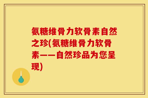 氨糖维骨力软骨素自然之珍(氨糖维骨力软骨素——自然珍品为您呈现)