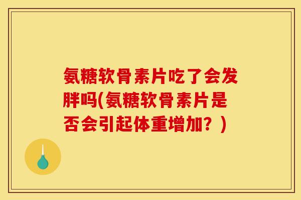 氨糖软骨素片吃了会发胖吗(氨糖软骨素片是否会引起体重增加？)