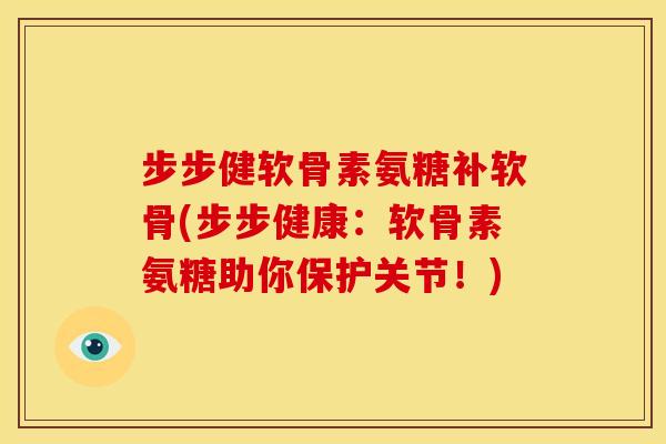 步步健软骨素氨糖补软骨(步步健康：软骨素氨糖助你保护关节！)
