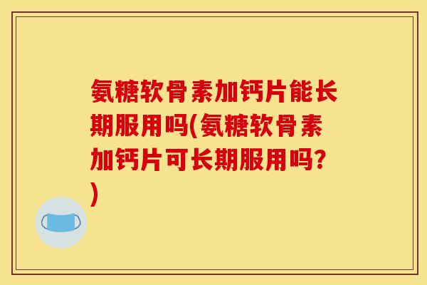氨糖软骨素加钙片能长期服用吗(氨糖软骨素加钙片可长期服用吗？)