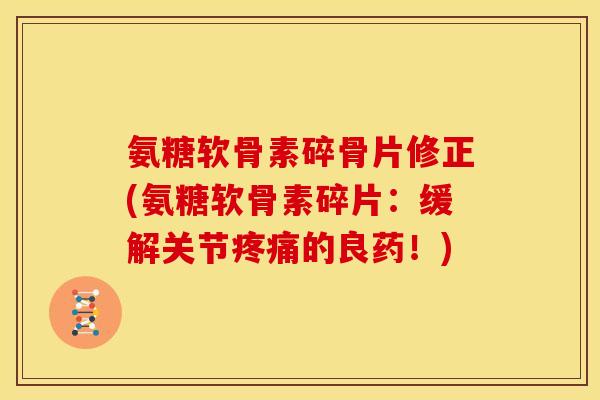 氨糖软骨素碎骨片修正(氨糖软骨素碎片：缓解关节疼痛的良药！)