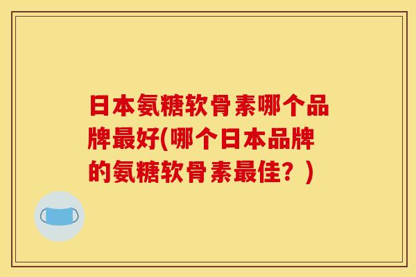 日本氨糖软骨素哪个品牌最好(哪个日本品牌的氨糖软骨素最佳？)