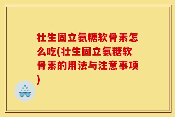 壮生固立氨糖软骨素怎么吃(壮生固立氨糖软骨素的用法与注意事项)