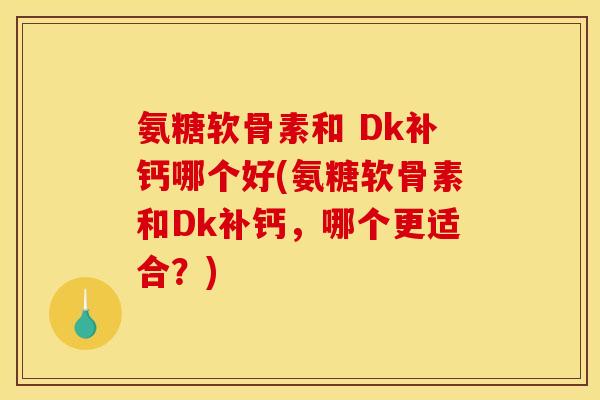 氨糖软骨素和 Dk补钙哪个好(氨糖软骨素和Dk补钙，哪个更适合？)