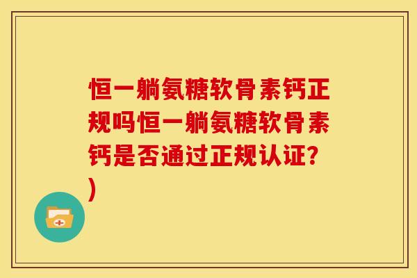恒一躺氨糖软骨素钙正规吗恒一躺氨糖软骨素钙是否通过正规认证？)