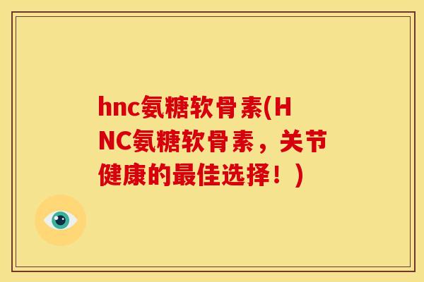 hnc氨糖软骨素(HNC氨糖软骨素，关节健康的最佳选择！)