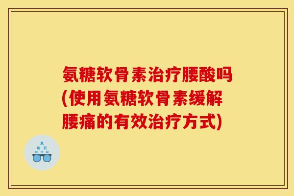 氨糖软骨素治疗腰酸吗(使用氨糖软骨素缓解腰痛的有效治疗方式)