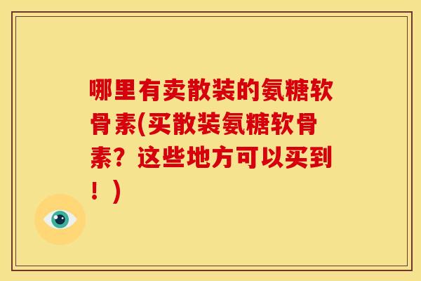 哪里有卖散装的氨糖软骨素(买散装氨糖软骨素？这些地方可以买到！)
