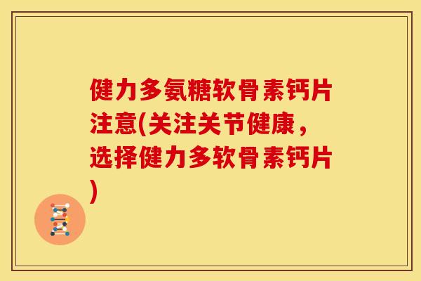 健力多氨糖软骨素钙片注意(关注关节健康，选择健力多软骨素钙片)