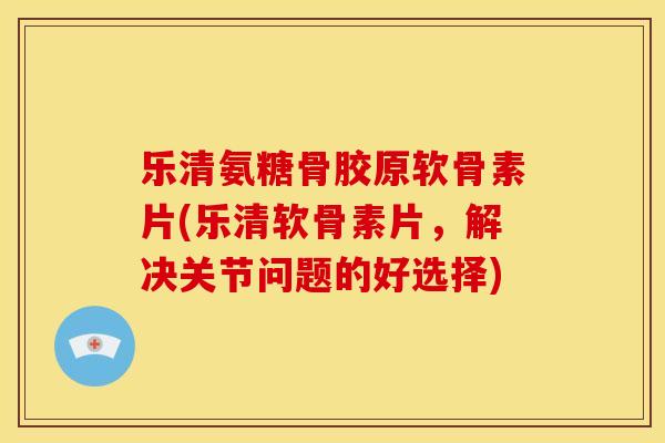 乐清氨糖骨胶原软骨素片(乐清软骨素片，解决关节问题的好选择)