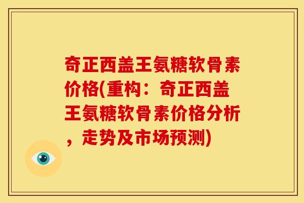 奇正西盖王氨糖软骨素价格(重构：奇正西盖王氨糖软骨素价格分析，走势及市场预测)