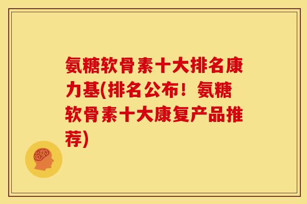 氨糖软骨素十大排名康力基(排名公布！氨糖软骨素十大康复产品推荐)