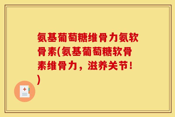 氨基葡萄糖维骨力氨软骨素(氨基葡萄糖软骨素维骨力，滋养关节！)