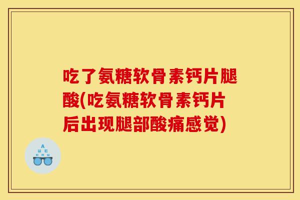 吃了氨糖软骨素钙片腿酸(吃氨糖软骨素钙片后出现腿部酸痛感觉)