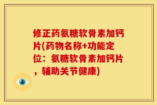 修正药氨糖软骨素加钙片(药物名称+功能定位：氨糖软骨素加钙片，辅助关节健康)