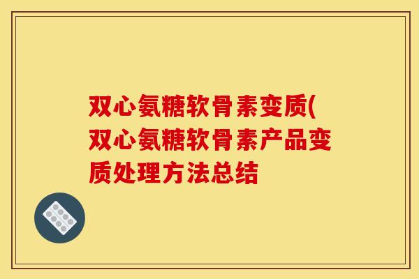 双心氨糖软骨素变质(双心氨糖软骨素产品变质处理方法总结